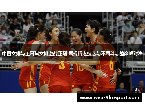 中国女排与土耳其女排激战正酣 展现精湛技艺与不屈斗志的巅峰对决