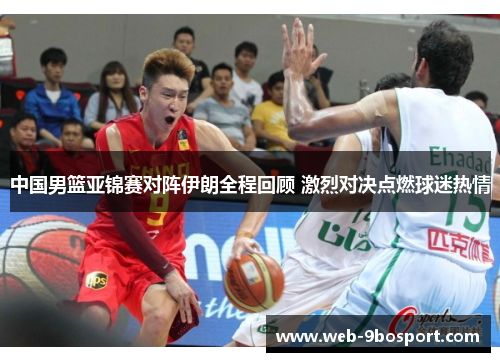 中国男篮亚锦赛对阵伊朗全程回顾 激烈对决点燃球迷热情