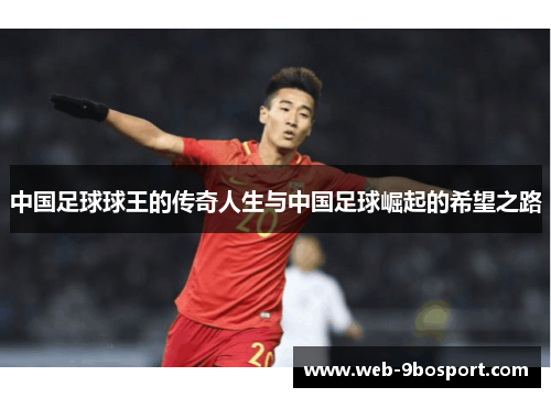 中国足球球王的传奇人生与中国足球崛起的希望之路